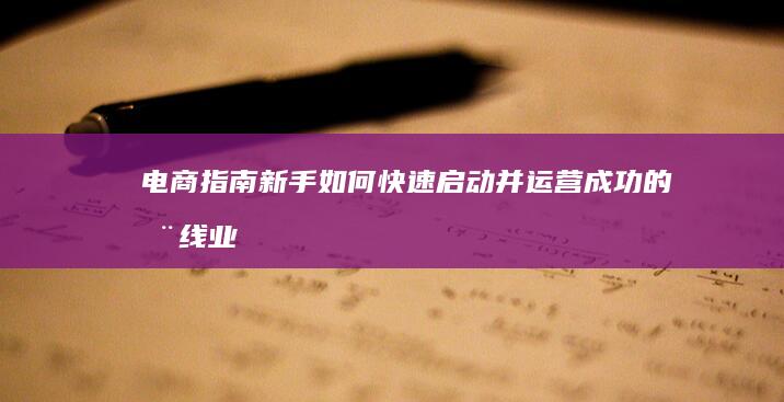 电商指南：新手如何快速启动并运营成功的在线业务