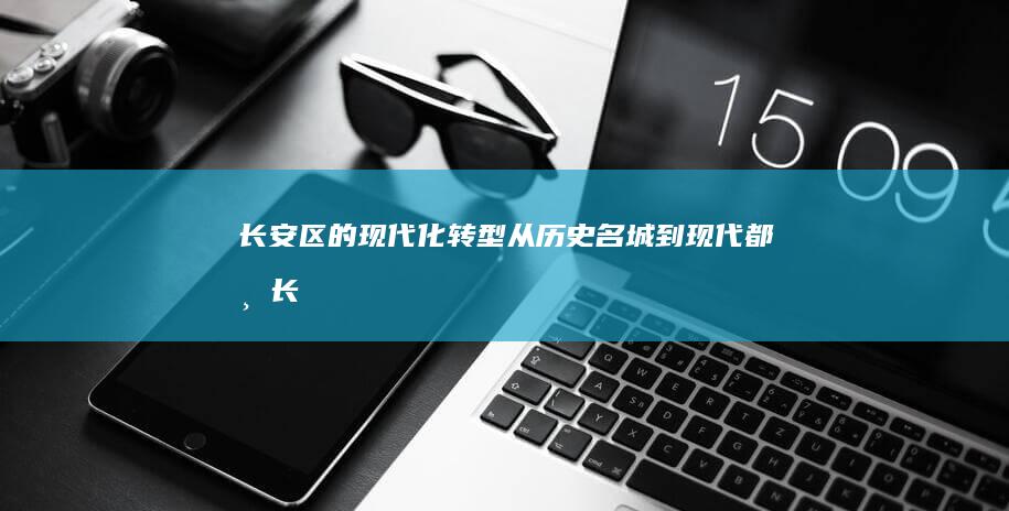 长安区的现代化转型：从历史名城到现代都市 (长安区现代职业高中怎么样)