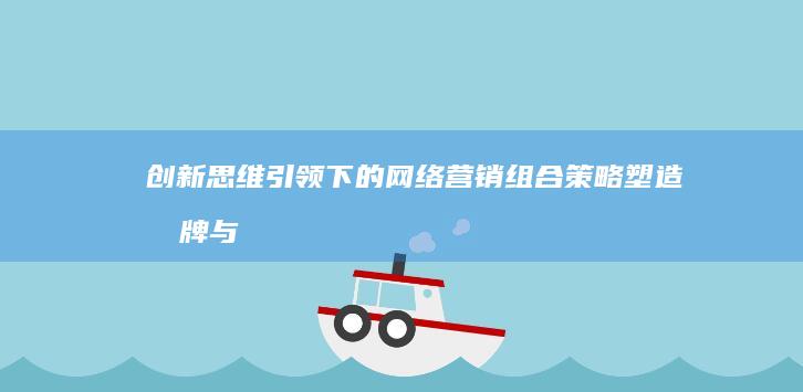 创新思维引领下的网络营销组合策略：塑造品牌与驱动增长